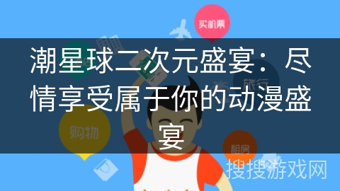 潮星球二次元盛宴:尽情享受属于你的动漫盛宴 潮星球二次元盛宴:尽情享受属于你的动漫盛宴