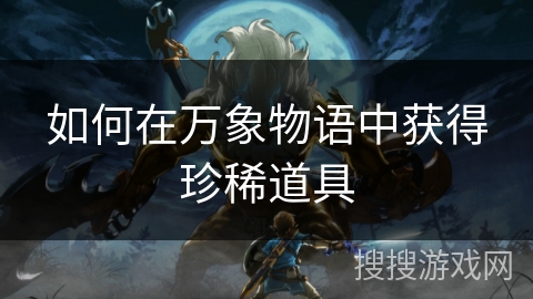 如何在万象物语中获得珍稀道具 如何在万象物语中获得珍稀道具