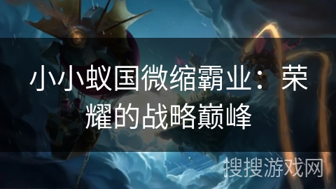 小小蚁国微缩霸业:荣耀的战略巅峰 小小蚁国微缩霸业:荣耀的战略巅峰