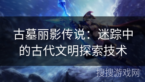 古墓丽影传说：迷踪中的古代文明探索技术