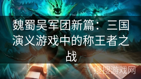 魏蜀吴军团新篇：三国演义游戏中的称王者之战