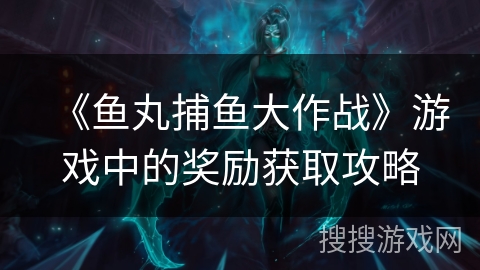 《鱼丸捕鱼大作战》游戏中的奖励获取攻略