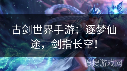 古剑世界手游：逐梦仙途，剑指长空！