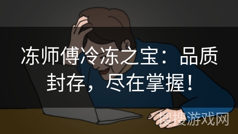 冻师傅冷冻之宝：品质封存，尽在掌握！