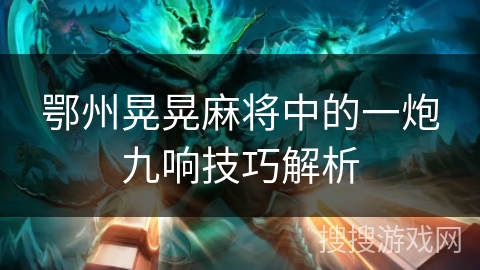 鄂州晃晃麻将中的一炮九响技巧解析 鄂州晃晃麻将中的一炮九响技巧解析