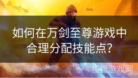 如何在万剑至尊游戏中合理分配技能点? 如何在万剑至尊游戏中合理分配技能点?