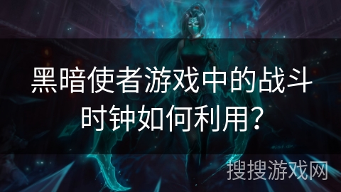 黑暗使者游戏中的战斗时钟如何利用? 黑暗使者游戏中的战斗时钟如何利用?