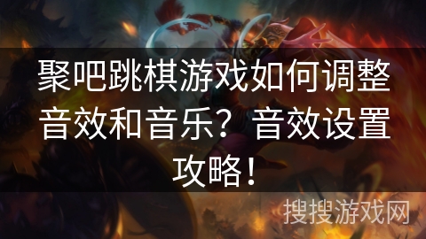 聚吧跳棋游戏如何调整音效和音乐?音效设置攻略! 聚吧跳棋游戏如何调整音效和音乐?音效设置攻略!