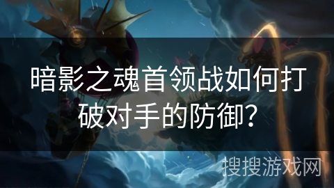 暗影之魂首领战如何打破对手的防御？