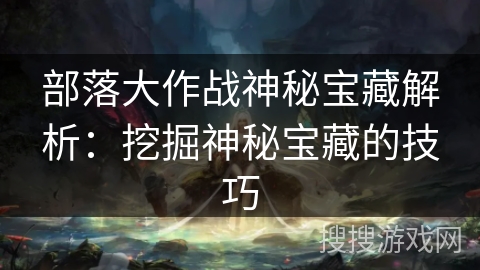 部落大作战神秘宝藏解析：挖掘神秘宝藏的技巧