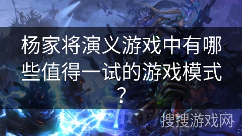 杨家将演义游戏中有哪些值得一试的游戏模式？