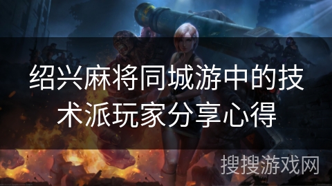 绍兴麻将同城游中的技术派玩家分享心得 绍兴麻将同城游中的技术派玩家分享心得