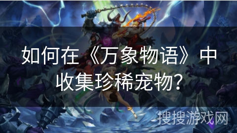 如何在《万象物语》中收集珍稀宠物? 如何在《万象物语》中收集珍稀宠物?