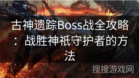 古神遗踪Boss战全攻略:战胜神祇守护者的方法 古神遗踪Boss战全攻略:战胜神祇守护者的方法