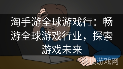 淘手游全球游戏行:畅游全球游戏行业,探索游戏未来 淘手游全球游戏行:畅游全球游戏行业,探索游戏未来