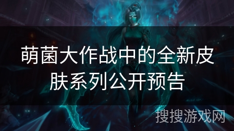 萌菌大作战中的全新皮肤系列公开预告 萌菌大作战中的全新皮肤系列公开预告
