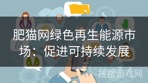 肥猫网绿色再生能源市场:促进可持续发展 肥猫网绿色再生能源市场:促进可持续发展