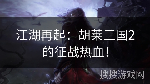江湖再起:胡莱三国2的征战热血! 江湖再起:胡莱三国2的征战热血!