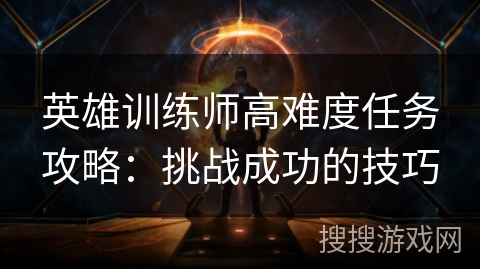 英雄训练师高难度任务攻略:挑战成功的技巧 英雄训练师高难度任务攻略:挑战成功的技巧