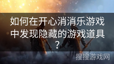如何在开心消消乐游戏中发现隐藏的游戏道具? 如何在开心消消乐游戏中发现隐藏的游戏道具?