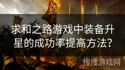 求和之路游戏中装备升星的成功率提高方法? 求和之路游戏中装备升星的成功率提高方法?
