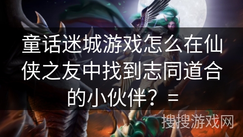 童话迷城游戏怎么在仙侠之友中找到志同道合的小伙伴?= 童话迷城游戏怎么在仙侠之友中找到志同道合的小伙伴?=