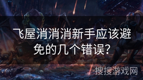 飞屋消消消新手应该避免的几个错误? 飞屋消消消新手应该避免的几个错误?