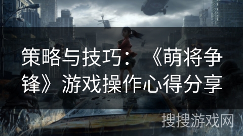 策略与技巧：《萌将争锋》游戏操作心得分享