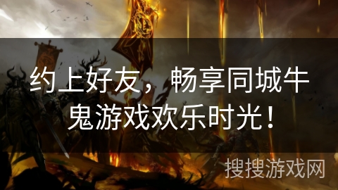 约上好友,畅享同城牛鬼游戏欢乐时光! 约上好友,畅享同城牛鬼游戏欢乐时光!