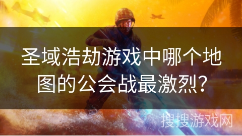 圣域浩劫游戏中哪个地图的公会战最激烈？