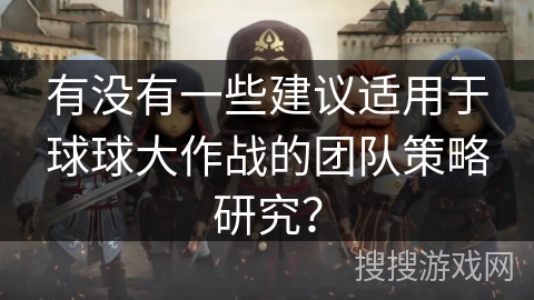 有没有一些建议适用于球球大作战的团队策略研究？