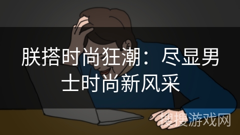 朕搭时尚狂潮:尽显男士时尚新风采 朕搭时尚狂潮:尽显男士时尚新风采
