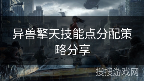 异兽擎天技能点分配策略分享 异兽擎天技能点分配策略分享