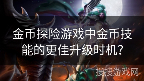 金币探险游戏中金币技能的更佳升级时机? 金币探险游戏中金币技能的更佳升级时机?