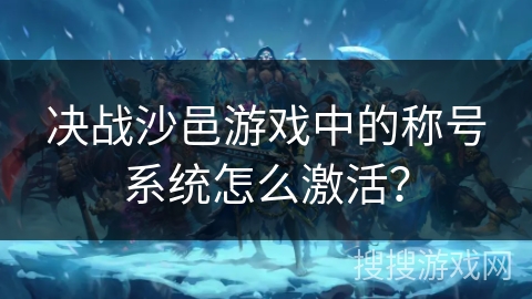 决战沙邑游戏中的称号系统怎么激活? 决战沙邑游戏中的称号系统怎么激活?