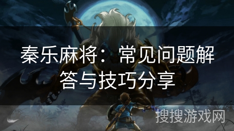 秦乐麻将:常见问题解答与技巧分享 秦乐麻将:常见问题解答与技巧分享
