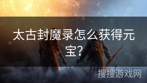 太古封魔录怎么获得元宝? 太古封魔录怎么获得元宝?