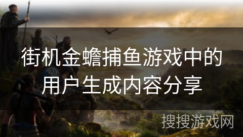 街机金蟾捕鱼游戏中的用户生成内容分享 街机金蟾捕鱼游戏中的用户生成内容分享