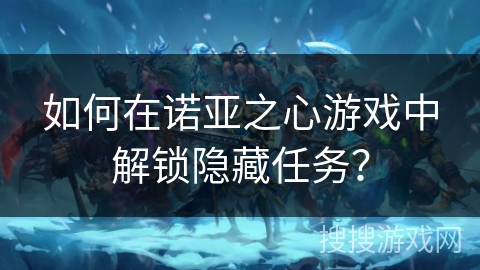 如何在诺亚之心游戏中解锁隐藏任务? 如何在诺亚之心游戏中解锁隐藏任务?