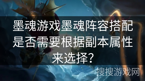 墨魂游戏墨魂阵容搭配是否需要根据副本属性来选择? 墨魂游戏墨魂阵容搭配是否需要根据副本属性来选择?