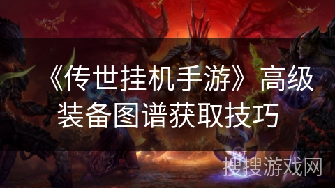 《传世挂机手游》高级装备图谱获取技巧 《传世挂机手游》高级装备图谱获取技巧