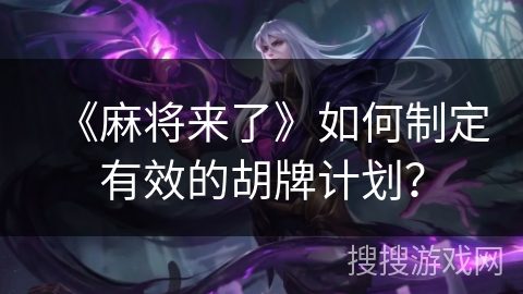 《麻将来了》如何制定有效的胡牌计划? 《麻将来了》如何制定有效的胡牌计划?