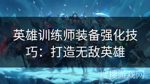 英雄训练师装备强化技巧:打造无敌英雄 英雄训练师装备强化技巧:打造无敌英雄
