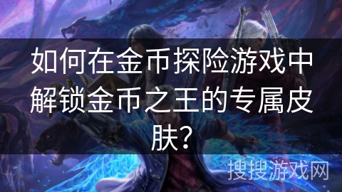 如何在金币探险游戏中解锁金币之王的专属皮肤? 如何在金币探险游戏中解锁金币之王的专属皮肤?