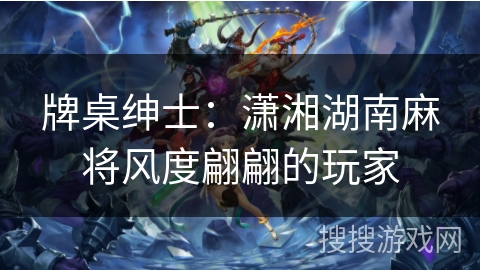 牌桌绅士:潇湘湖南麻将风度翩翩的玩家 牌桌绅士:潇湘湖南麻将风度翩翩的玩家