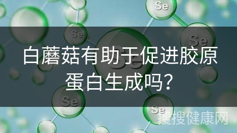 白蘑菇有助于促进胶原蛋白生成吗？