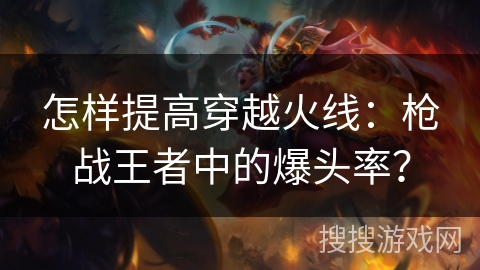 怎样提高穿越火线:枪战王者中的爆头率? 怎样提高穿越火线:枪战王者中的爆头率?
