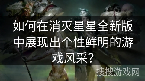 如何在消灭星星全新版中展现出个性鲜明的游戏风采? 如何在消灭星星全新版中展现出个性鲜明的游戏风采?