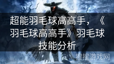 超能羽毛球高高手,《羽毛球高高手》羽毛球技能分析 超能羽毛球高高手,《羽毛球高高手》羽毛球技能分析