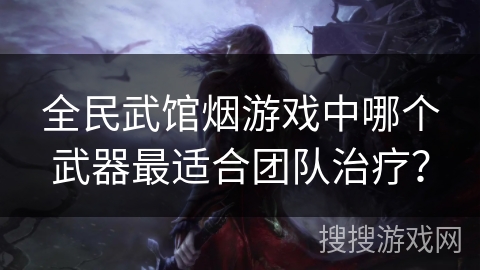 全民武馆烟游戏中哪个武器最适合团队治疗? 全民武馆烟游戏中哪个武器最适合团队治疗?